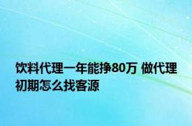 饮料代理一年能挣80万 做代理初期怎么找客源 