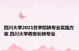 四川大学2021各学院转专业实施方案 四川大学教务处转专业 