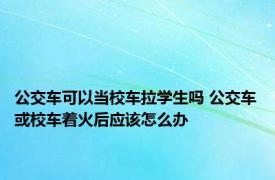 公交车可以当校车拉学生吗 公交车或校车着火后应该怎么办 