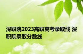 深职院2023高职高考录取线 深职院录取分数线 