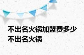 不出名火锅加盟费多少 不出名火锅 