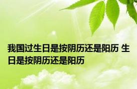 我国过生日是按阴历还是阳历 生日是按阴历还是阳历 