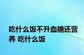 吃什么饭不升血糖还营养 吃什么饭 