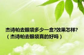 杰诗帕去眼袋多少一盒?效果怎样?（杰诗帕去眼袋真的好吗）