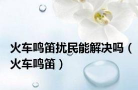 火车鸣笛扰民能解决吗（火车鸣笛）