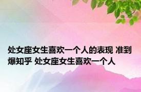 处女座女生喜欢一个人的表现 准到爆知乎 处女座女生喜欢一个人 