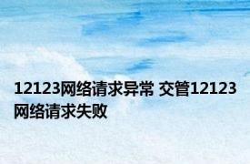 12123网络请求异常 交管12123网络请求失败 