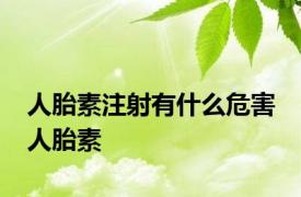 人胎素注射有什么危害 人胎素 