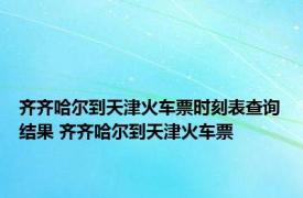 齐齐哈尔到天津火车票时刻表查询结果 齐齐哈尔到天津火车票 