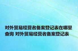 对外贸易经营者备案登记表在哪里查询 对外贸易经营者备案登记表 