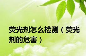 荧光剂怎么检测（荧光剂的危害）