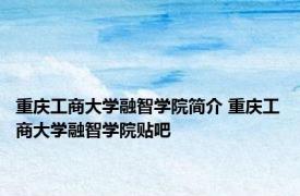 重庆工商大学融智学院简介 重庆工商大学融智学院贴吧 