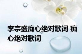 李宗盛痴心绝对歌词 痴心绝对歌词 