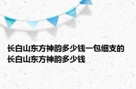 长白山东方神韵多少钱一包细支的 长白山东方神韵多少钱 