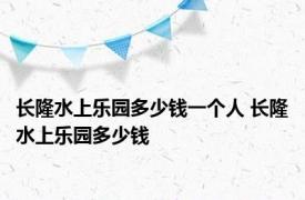 长隆水上乐园多少钱一个人 长隆水上乐园多少钱 