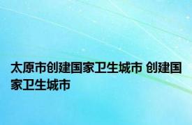 太原市创建国家卫生城市 创建国家卫生城市 