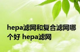 hepa滤网和复合滤网哪个好 hepa滤网 