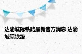 达渝城际铁路最新官方消息 达渝城际铁路 