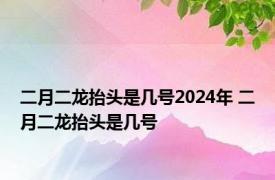 二月二龙抬头是几号2024年 二月二龙抬头是几号 