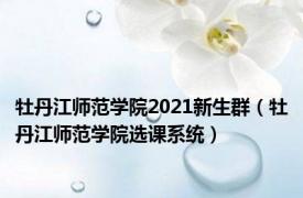 牡丹江师范学院2021新生群（牡丹江师范学院选课系统）