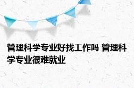 管理科学专业好找工作吗 管理科学专业很难就业 