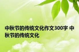 中秋节的传统文化作文300字 中秋节的传统文化 