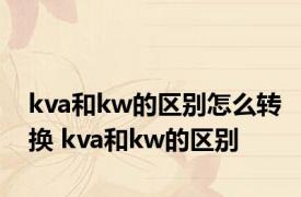 kva和kw的区别怎么转换 kva和kw的区别 