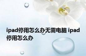 ipad停用怎么办无需电脑 ipad停用怎么办 