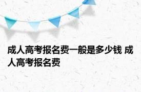 成人高考报名费一般是多少钱 成人高考报名费 