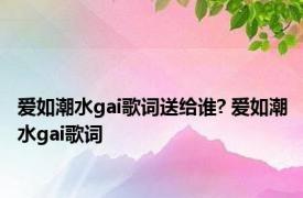 爱如潮水gai歌词送给谁? 爱如潮水gai歌词 