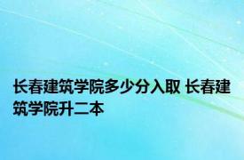 长春建筑学院多少分入取 长春建筑学院升二本 