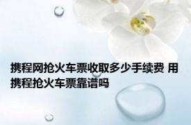 携程网抢火车票收取多少手续费 用携程抢火车票靠谱吗 