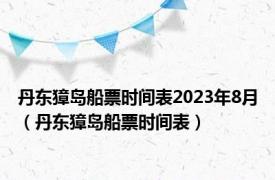 丹东獐岛船票时间表2023年8月（丹东獐岛船票时间表）