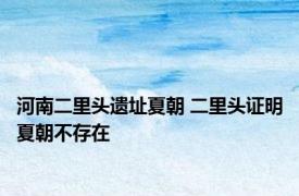 河南二里头遗址夏朝 二里头证明夏朝不存在 