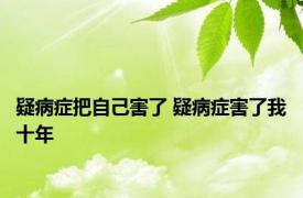 疑病症把自己害了 疑病症害了我十年 