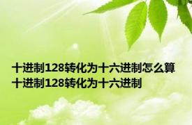 十进制128转化为十六进制怎么算 十进制128转化为十六进制 