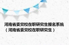 河南省委党校在职研究生报名系统（河南省委党校在职研究生）