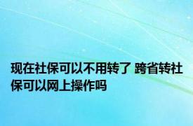 现在社保可以不用转了 跨省转社保可以网上操作吗 