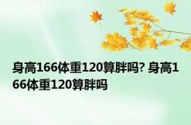 身高166体重120算胖吗? 身高166体重120算胖吗 