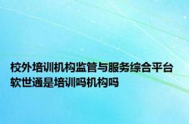 校外培训机构监管与服务综合平台 软世通是培训吗机构吗 