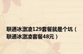 联通冰激凌129套餐就是个坑（联通冰激凌套餐48元）