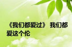 《我们都爱过》 我们都爱这个伦 