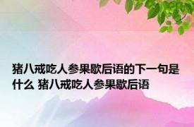 猪八戒吃人参果歇后语的下一句是什么 猪八戒吃人参果歇后语 