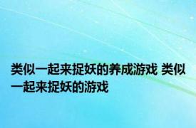 类似一起来捉妖的养成游戏 类似一起来捉妖的游戏 