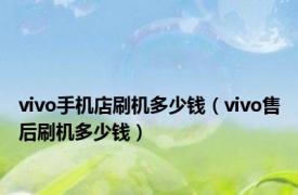 vivo手机店刷机多少钱（vivo售后刷机多少钱）