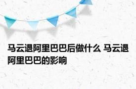 马云退阿里巴巴后做什么 马云退阿里巴巴的影响 