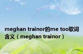 meghan trainor的me too歌词含义（meghan trainor）