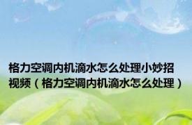 格力空调内机滴水怎么处理小妙招视频（格力空调内机滴水怎么处理）