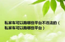 私家车可以跑哪些平台不违法的（私家车可以跑哪些平台）