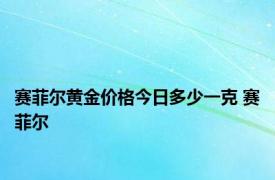 赛菲尔黄金价格今日多少一克 赛菲尔 